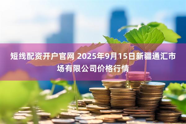 短线配资开户官网 2025年9月15日新疆通汇市场有限公司价格行情