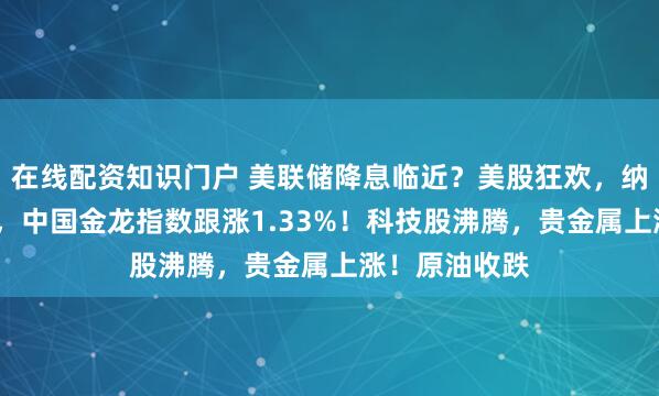 在线配资知识门户 美联储降息临近？美股狂欢，纳指大涨近2%，中国金龙指数跟涨1.33%！科技股沸腾，贵金属上涨！原油收跌
