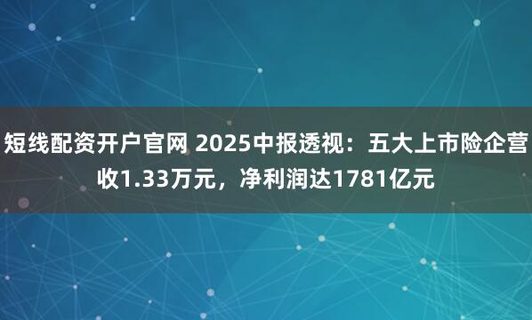 短线配资开户官网 2025中报透视：五大上市险企营收1.33万元，净利润达1781亿元