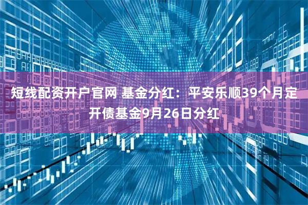 短线配资开户官网 基金分红：平安乐顺39个月定开债基金9月26日分红