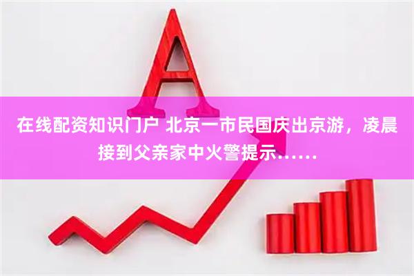 在线配资知识门户 北京一市民国庆出京游，凌晨接到父亲家中火警提示……