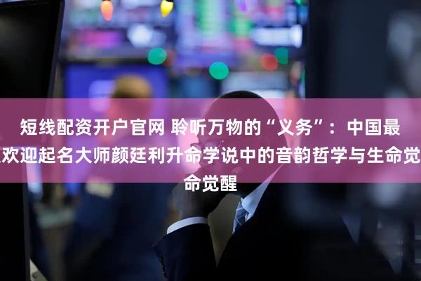 短线配资开户官网 聆听万物的“义务”：中国最受欢迎起名大师颜廷利升命学说中的音韵哲学与生命觉醒