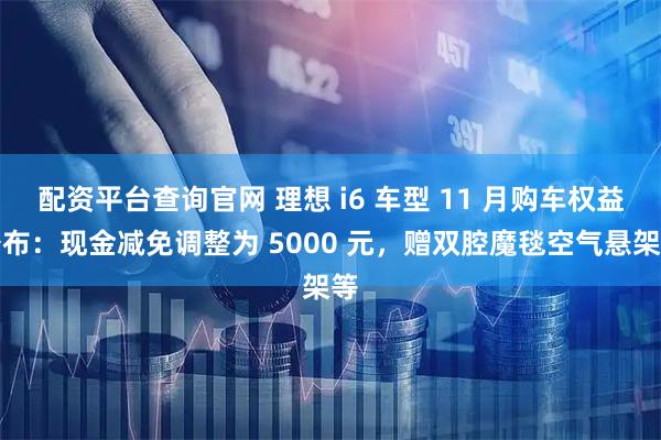 配资平台查询官网 理想 i6 车型 11 月购车权益公布：现金减免调整为 5000 元，赠双腔魔毯空气悬架等