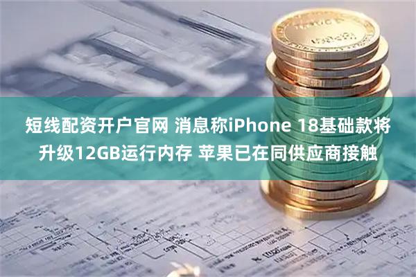 短线配资开户官网 消息称iPhone 18基础款将升级12GB运行内存 苹果已在同供应商接触