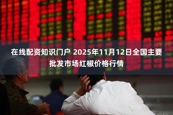 在线配资知识门户 2025年11月12日全国主要批发市场红椒价格行情