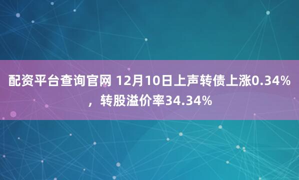 配资平台查询官网 12月10日上声转债上涨0.34%，转股溢价率34.34%