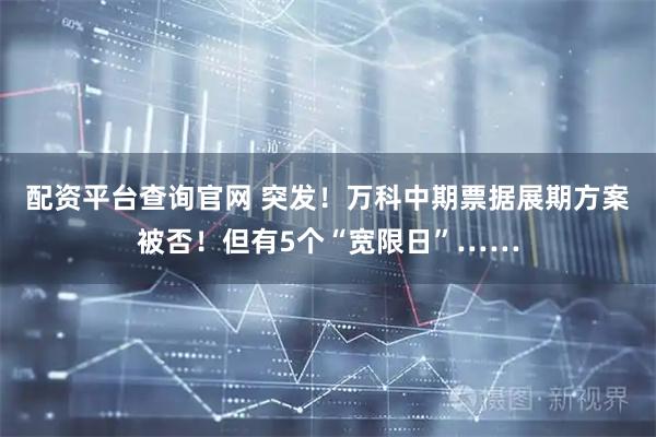配资平台查询官网 突发！万科中期票据展期方案被否！但有5个“宽限日”……