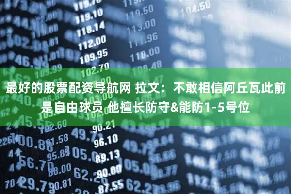 最好的股票配资导航网 拉文：不敢相信阿丘瓦此前是自由球员 他擅长防守&能防1-5号位