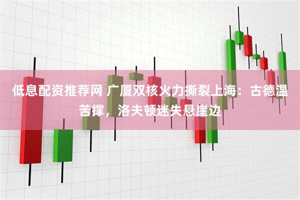 低息配资推荐网 广厦双核火力撕裂上海：古德温苦撑，洛夫顿迷失悬崖边