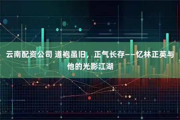 云南配资公司 道袍虽旧，正气长存——忆林正英与他的光影江湖