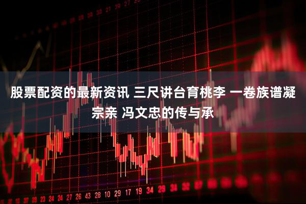 股票配资的最新资讯 三尺讲台育桃李 一卷族谱凝宗亲 冯文忠的传与承