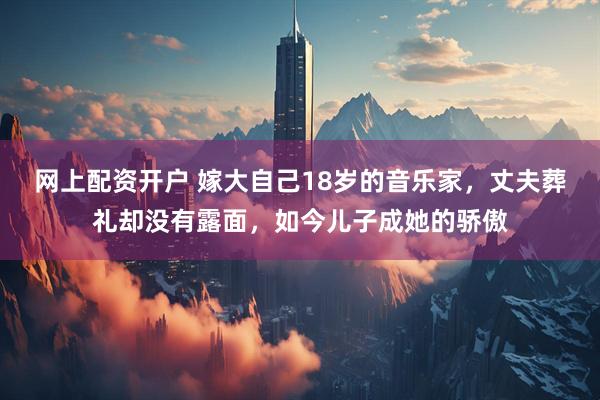 网上配资开户 嫁大自己18岁的音乐家，丈夫葬礼却没有露面，如今儿子成她的骄傲