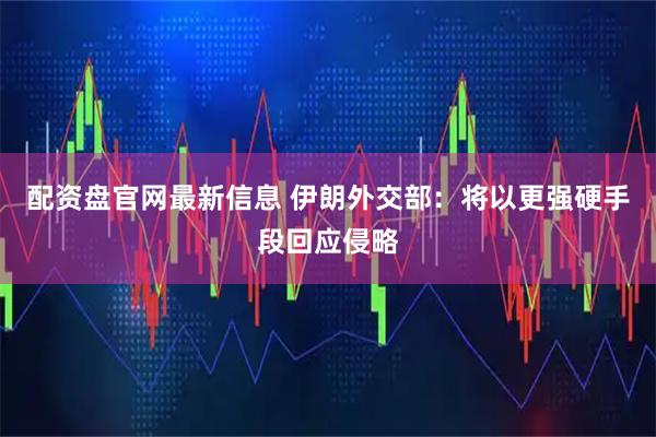 配资盘官网最新信息 伊朗外交部：将以更强硬手段回应侵略