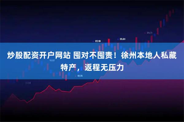 炒股配资开户网站 囤对不囤贵！徐州本地人私藏特产，返程无压力