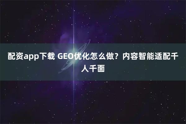 配资app下载 GEO优化怎么做？内容智能适配千人千面