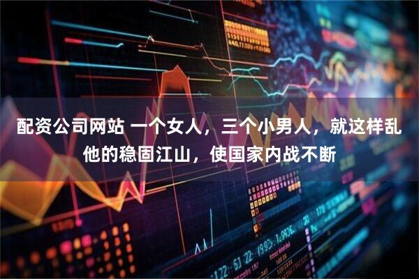 配资公司网站 一个女人，三个小男人，就这样乱他的稳固江山，使国家内战不断