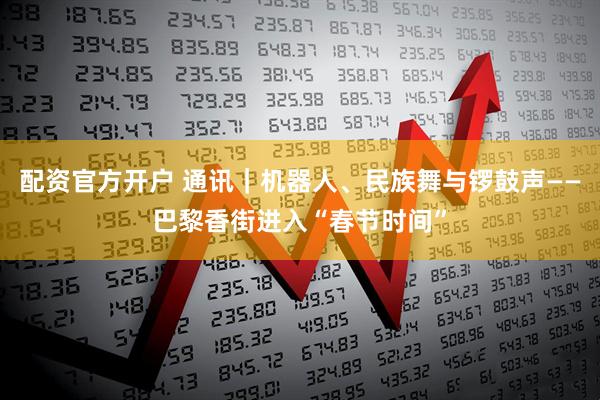 配资官方开户 通讯｜机器人、民族舞与锣鼓声——巴黎香街进入“春节时间”