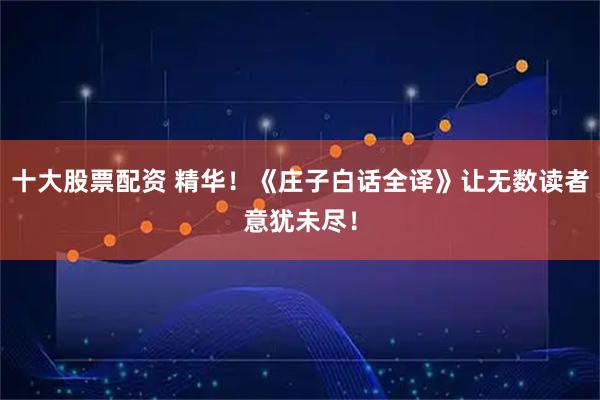 十大股票配资 精华！《庄子白话全译》让无数读者意犹未尽！