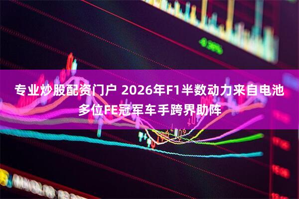 专业炒股配资门户 2026年F1半数动力来自电池多位FE冠军车手跨界助阵