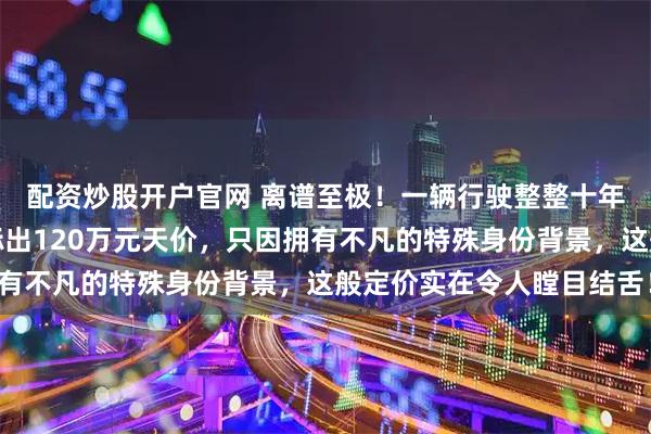 配资炒股开户官网 离谱至极！一辆行驶整整十年的路虎卫士二手车竟标出120万元天价，只因拥有不凡的特殊身份背景，这般定价实在令人瞠目结舌！