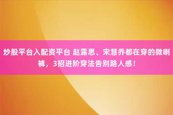 炒股平台入配资平台 赵露思、宋慧乔都在穿的微喇裤，3招进阶穿法告别路人感！