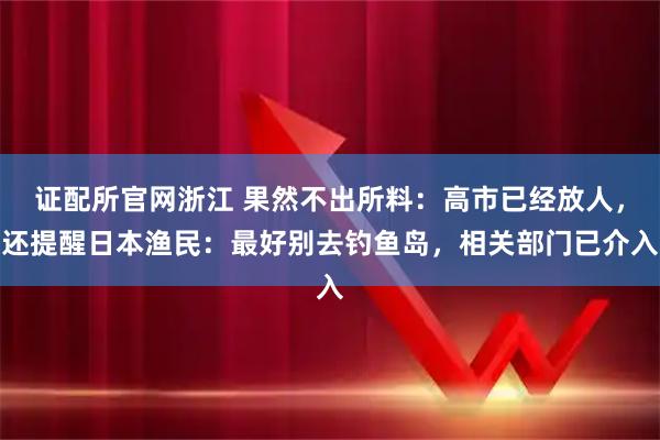 证配所官网浙江 果然不出所料：高市已经放人，还提醒日本渔民：最好别去钓鱼岛，相关部门已介入