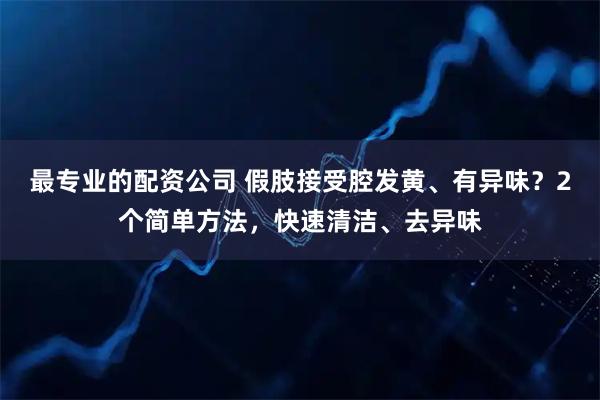 最专业的配资公司 假肢接受腔发黄、有异味？2个简单方法，快速清洁、去异味