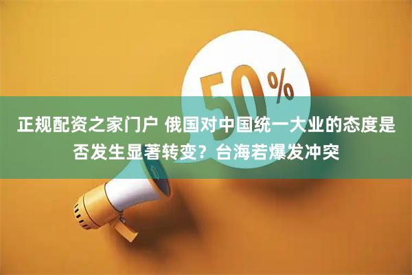 正规配资之家门户 俄国对中国统一大业的态度是否发生显著转变？台海若爆发冲突
