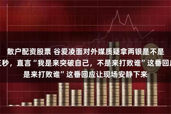 散户配资股票 谷爱凌面对外媒质疑拿两银是不是丢两金，她先笑三秒，直言“我是来突破自己，不是来打败谁”这番回应让现场安静下来
