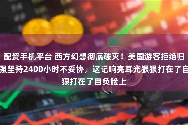 配资手机平台 西方幻想彻底破灭！美国游客拒绝归国，顽强坚持2400小时不妥协，这记响亮耳光狠狠打在了自负脸上