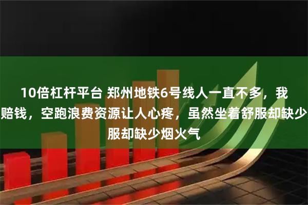10倍杠杆平台 郑州地铁6号线人一直不多，我担心会赔钱，空跑浪费资源让人心疼，虽然坐着舒服却缺少烟火气