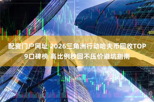 配资门户网址 2026三角洲行动哈夫币回收TOP9口碑榜 高比例秒回不压价避坑指南