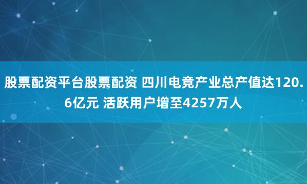 股票配资平台股票配资 四川电竞产业总产值达120.6亿元 活跃用户增至4257万人