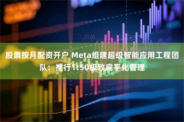 股票按月配资开户 Meta组建超级智能应用工程团队：推行1:50极致扁平化管理