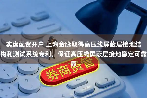 实盘配资开户 上海金脉取得高压线屏蔽层接地结构和测试系统专利，保证高压线屏蔽层接地稳定可靠