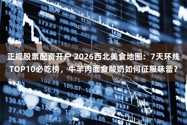 正规股票配资开户 2026西北美食地图：7天环线TOP10必吃榜，牛羊肉面食酸奶如何征服味蕾？