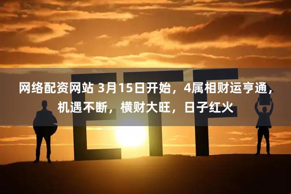 网络配资网站 3月15日开始，4属相财运亨通，机遇不断，横财大旺，日子红火