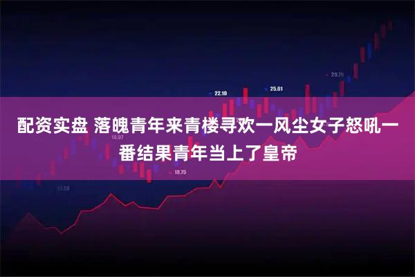 配资实盘 落魄青年来青楼寻欢一风尘女子怒吼一番结果青年当上了皇帝