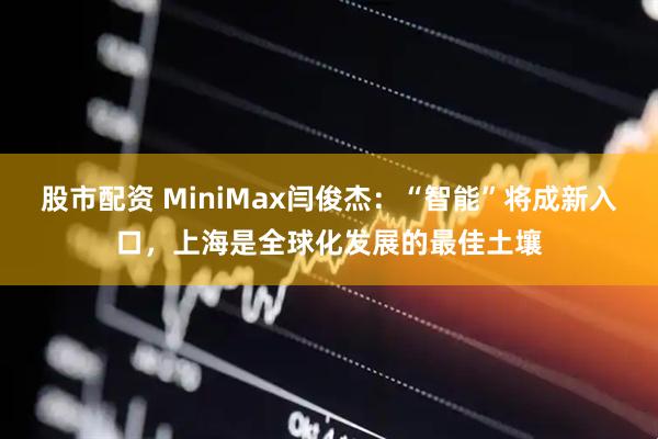 股市配资 MiniMax闫俊杰：“智能”将成新入口，上海是全球化发展的最佳土壤