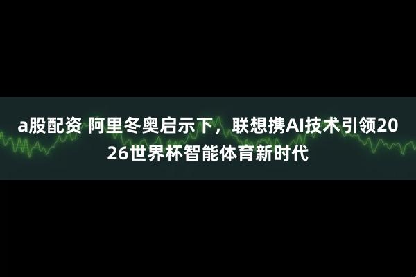 a股配资 阿里冬奥启示下，联想携AI技术引领2026世界杯智能体育新时代