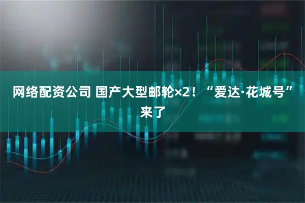 网络配资公司 国产大型邮轮×2！“爱达·花城号”来了