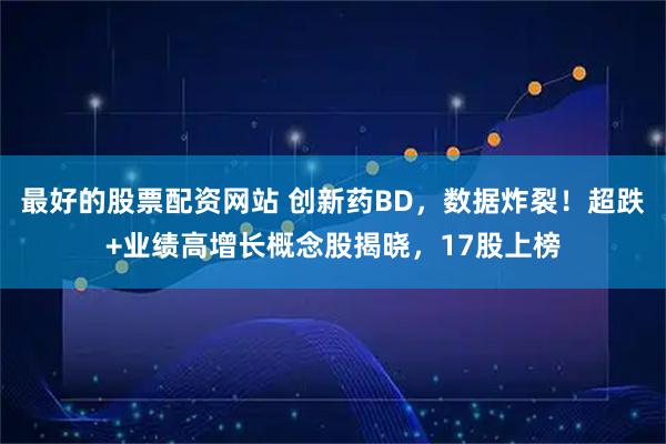最好的股票配资网站 创新药BD，数据炸裂！超跌+业绩高增长概念股揭晓，17股上榜